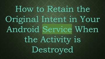 How to Retain the Original Intent in Your Android Service When the Activity is Destroyed