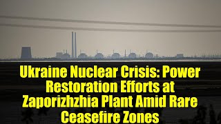 Ukraine Nuclear Crisis: Power Restoration Efforts at Zaporizhzhia Plant Amid Rare Ceasefire Zones