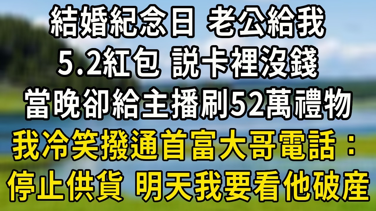 結婚紀念日，老公給我5.2紅包，説卡裡沒錢，當晚卻給主播刷52萬禮物，我冷笑撥通首富大哥電話：停止供貨，明天我要看到他破産！