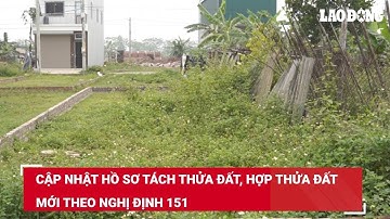 Cập nhật hồ sơ tách thửa đất, hợp thửa đất mới theo Nghị định 151 | Báo Lao Động