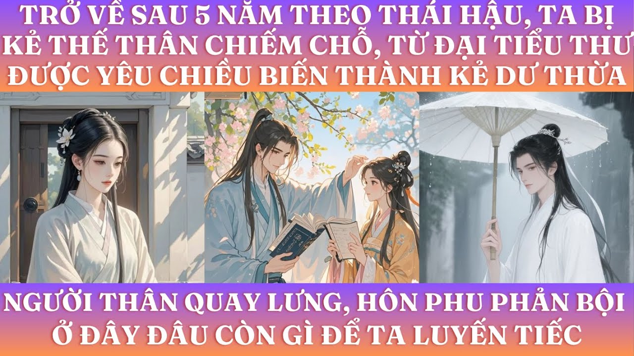 TRỞ VỀ SAU 5 NĂM THEO THÁI HẬU, TA BỊ KẺ THẾ THÂN CHIẾM CHỖ, TỪ ĐẠI TIỂU THƯ BIẾN THÀNH KẺ DƯ THỪA