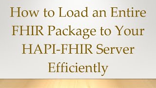 How to Load an Entire FHIR Package to Your HAPI-FHIR Server Efficiently