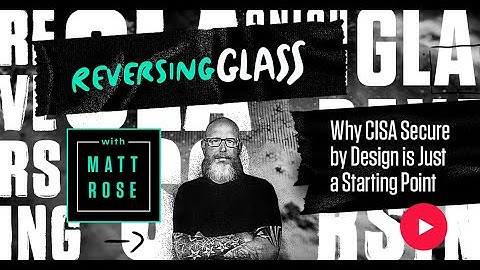 ReversingGlass  - Why CISA Secure by Design is Just a Starting Point