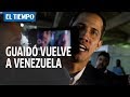 El momento de la llegada de Guaidó a Venezuela | EL TIEMPO