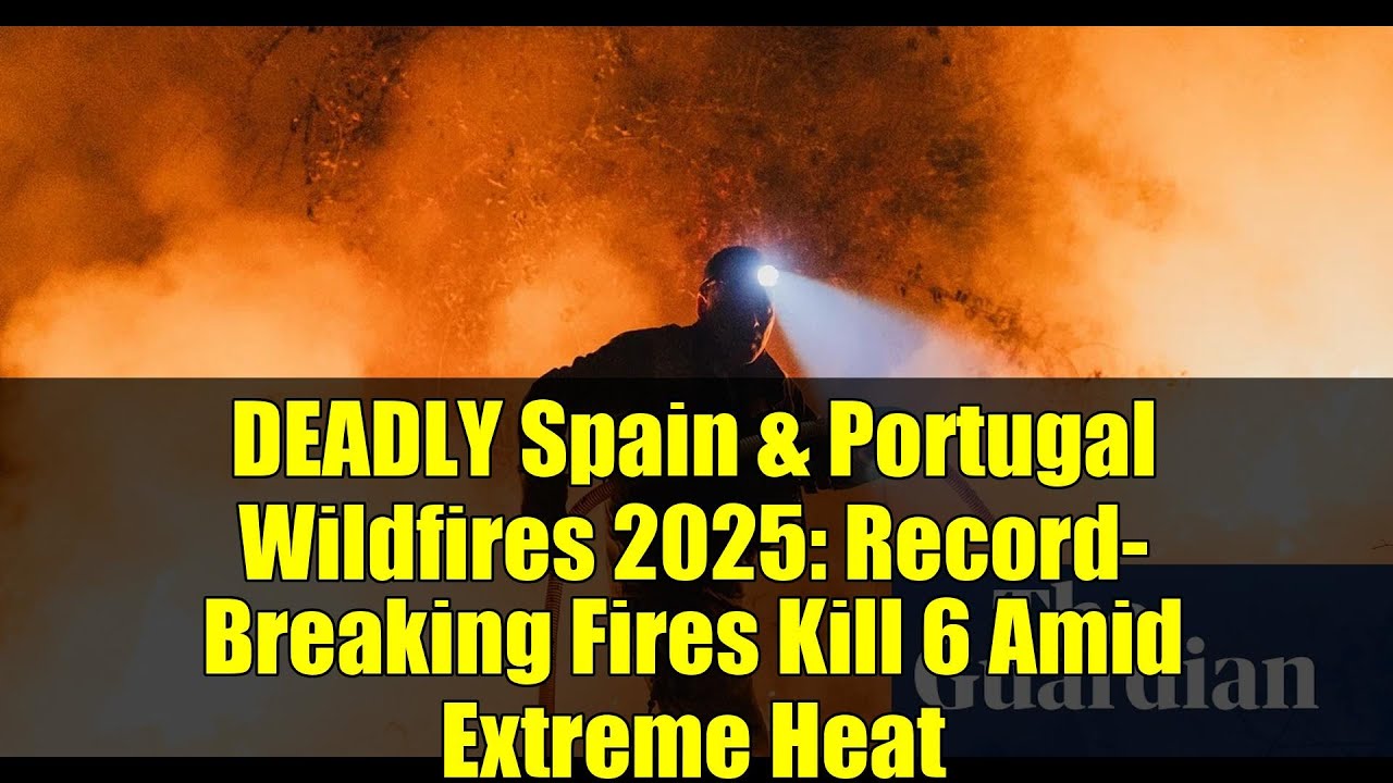 DEADLY Spain & Portugal Wildfires 2025: Record-Breaking Fires Kill 6 Amid Extreme Heat