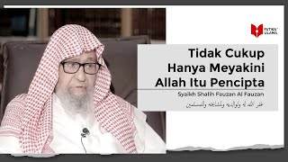 Tidak Cukup Hanya Meyakini Allah Itu Pencipta - Syaikh Shalih Fauzan Al Fauzan