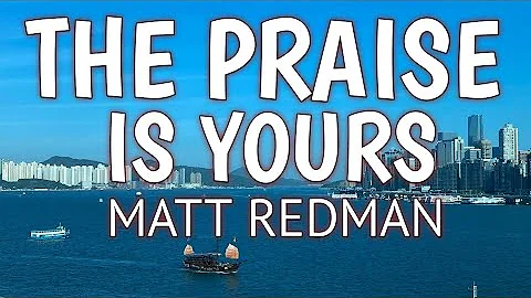 THE PRAISE IS YOURS LYRICS - MATT REDMAN