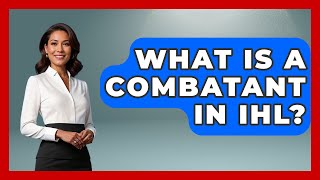 What Is A Combatant In Ihl? - International Humanitarian Law Experts