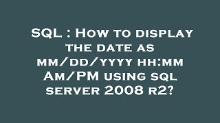 SQL : How to display the date as mm/dd/yyyy hh:mm Am/PM using sql server 2008 r2?