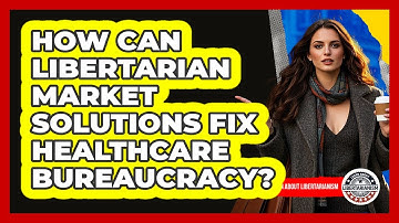 How Can Libertarian Market Solutions Fix Healthcare Bureaucracy? - Learn About Libertarianism