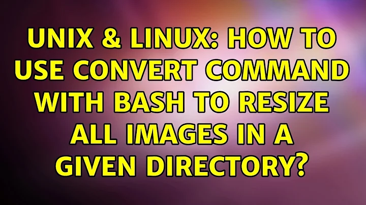 Unix & Linux: How to use convert command with bash to resize all images in a given directory?