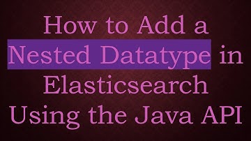 How to Add a Nested Datatype in Elasticsearch Using the Java API