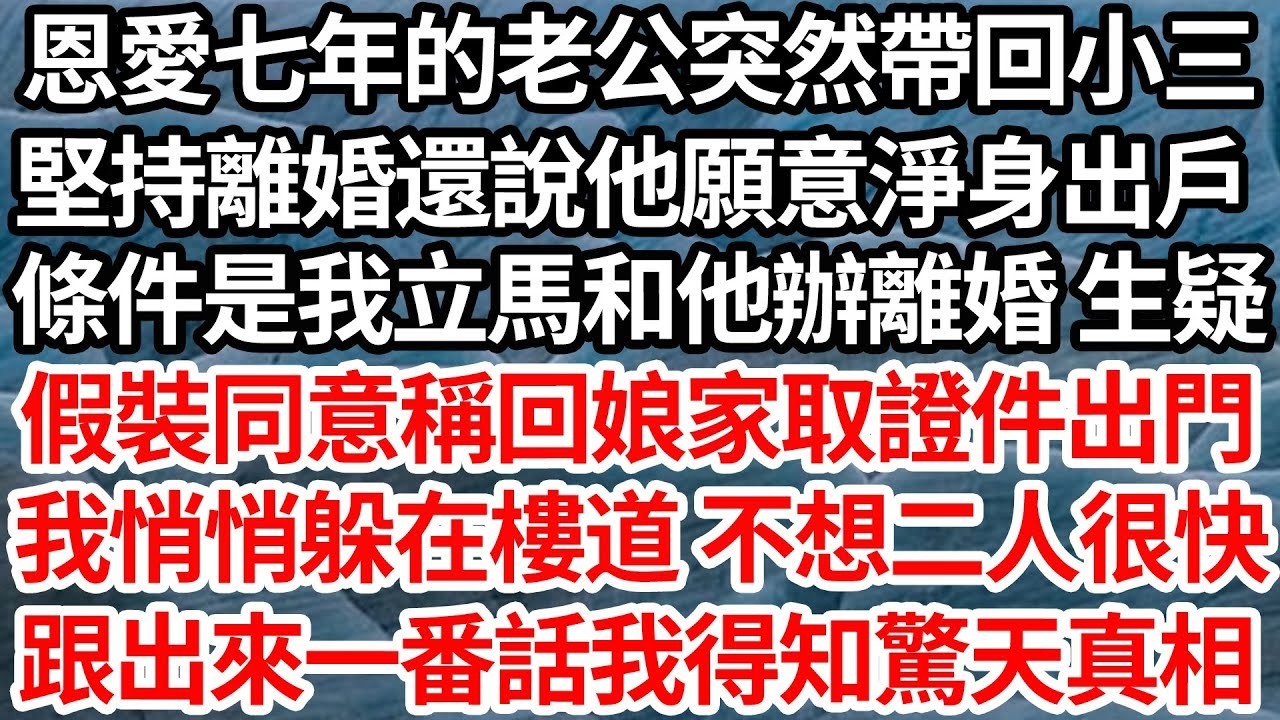 恩愛七年的老公突然帶回小三，堅持離婚還說他願意淨身出戶，條件是我立馬和他辦離婚 生疑，假裝同意稱回娘家取證件出門後，我悄悄躲在樓道 不想二人很快，跟著出來一番話我得知驚天真相【倫理】【都市】