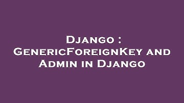 Django : GenericForeignKey and Admin in Django
