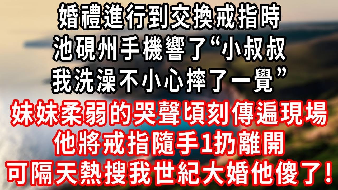 婚禮進行到交換戒指時 池硯州手機響了“小叔叔，我洗澡不小心摔了一覺”，小三柔弱的哭聲頃刻傳遍現場，他將戒指隨手1扔離開，可隔天熱搜我世紀大婚他傻了！