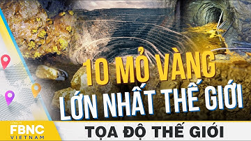 10 mỏ vàng lớn nhất thế giới | Tọa độ thế giới | FBNC
