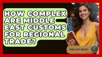 How Complex Are Middle East Customs For Regional Trade? - Middle East Insights