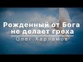 Рожденный от Бога не делает греха - Олег Харламов