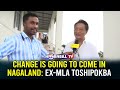 Change is going to come in nagaland exmla toshipokba