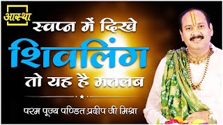 स्वप्न में दिखे शिवलिंग तो यह है मतलब ।। Pujya Pt. Pradeep Mishra Ji ।। Aastha Channel