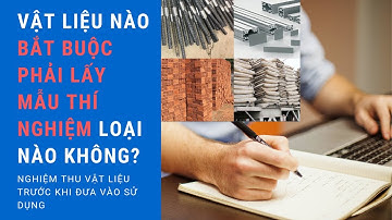 Nghiệm thu vật liệu trước khi đưa vào sử dụng: Vật liệu nào phải lấy mẫu thí nghiệm?