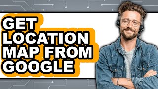How to Get Location Map from Google - Full Guide