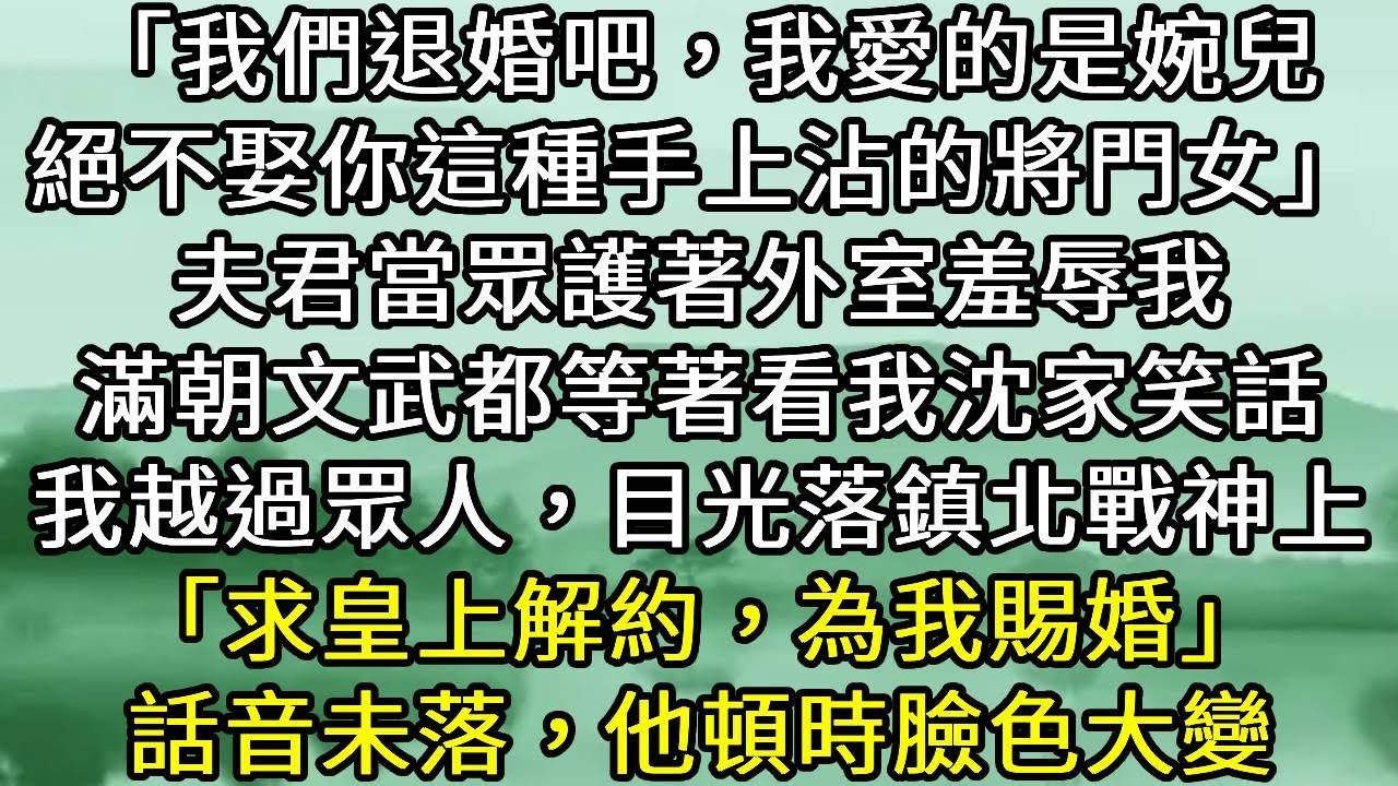 「我們退婚吧，我愛的是婉兒。絕不娶你這種手上沾的將門女」夫君當眾護著外室羞辱我。滿朝文武都等著看我沈家笑話。我越過眾人，目光落鎮北戰神上「求皇上解約，為我賜婚」話音未落，他頓時臉色大變#小说