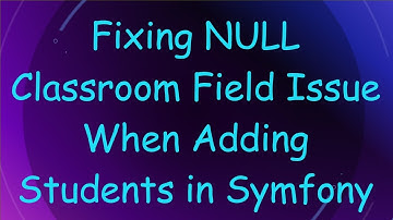 Fixing NULL Classroom Field Issue When Adding Students in Symfony