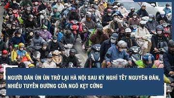 Người dân ùn ùn trở lại Hà Nội sau kỳ nghỉ Tết Nguyên đán, nhiều tuyến đường cửa ngõ kẹt cứng | VTs