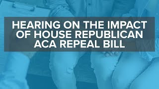 Hearing on the Impact of House Republican ACA Repeal Bill