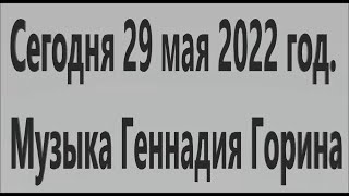 Сегодня 29 мая 2022 год. Музыка Геннадия Горина