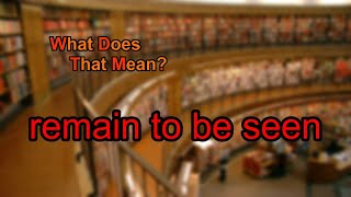 What does remain to be seen mean?