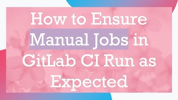 How to Ensure Manual Jobs in GitLab CI Run as Expected