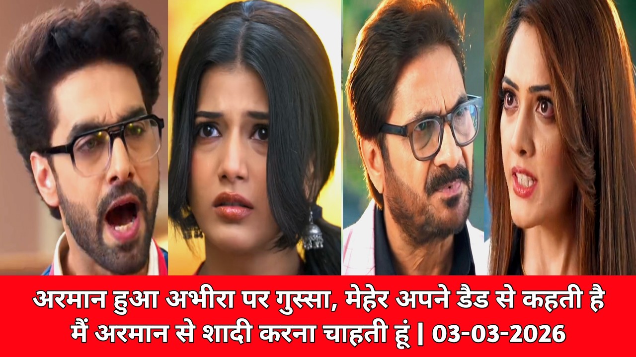 अरमान हुआ अभीरा पर गुस्सा, मेहेर अपने डैड से कहती है मैं अरमान से शादी करना चाहती हूं | 03-03-2026