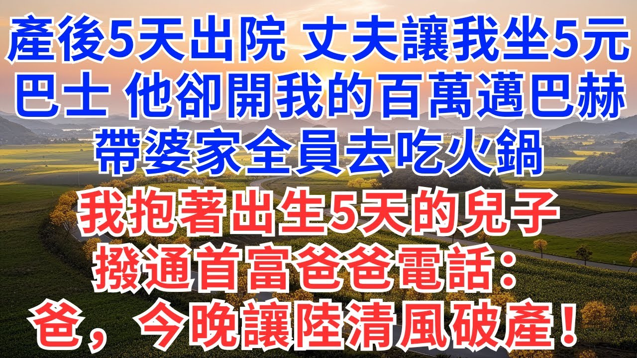產後第5天出院，丈夫讓我坐5元巴士，他卻開我的百萬邁巴赫帶婆家全員去吃火鍋，我抱著出生5天的兒子，撥通首富爸爸電話：爸，今晚讓陸清風破產！#慧心家事#為人處世#生活經驗#情感故事#戀愛#情感#婚姻