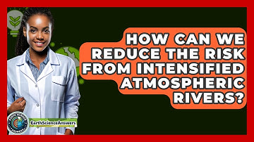 How Can We Reduce The Risk From Intensified Atmospheric Rivers? - Earth Science Answers