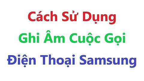 CÁCH GHI ÂM CUỘC GỌI TRÊN ĐIỆN THOẠI SAMSUNG