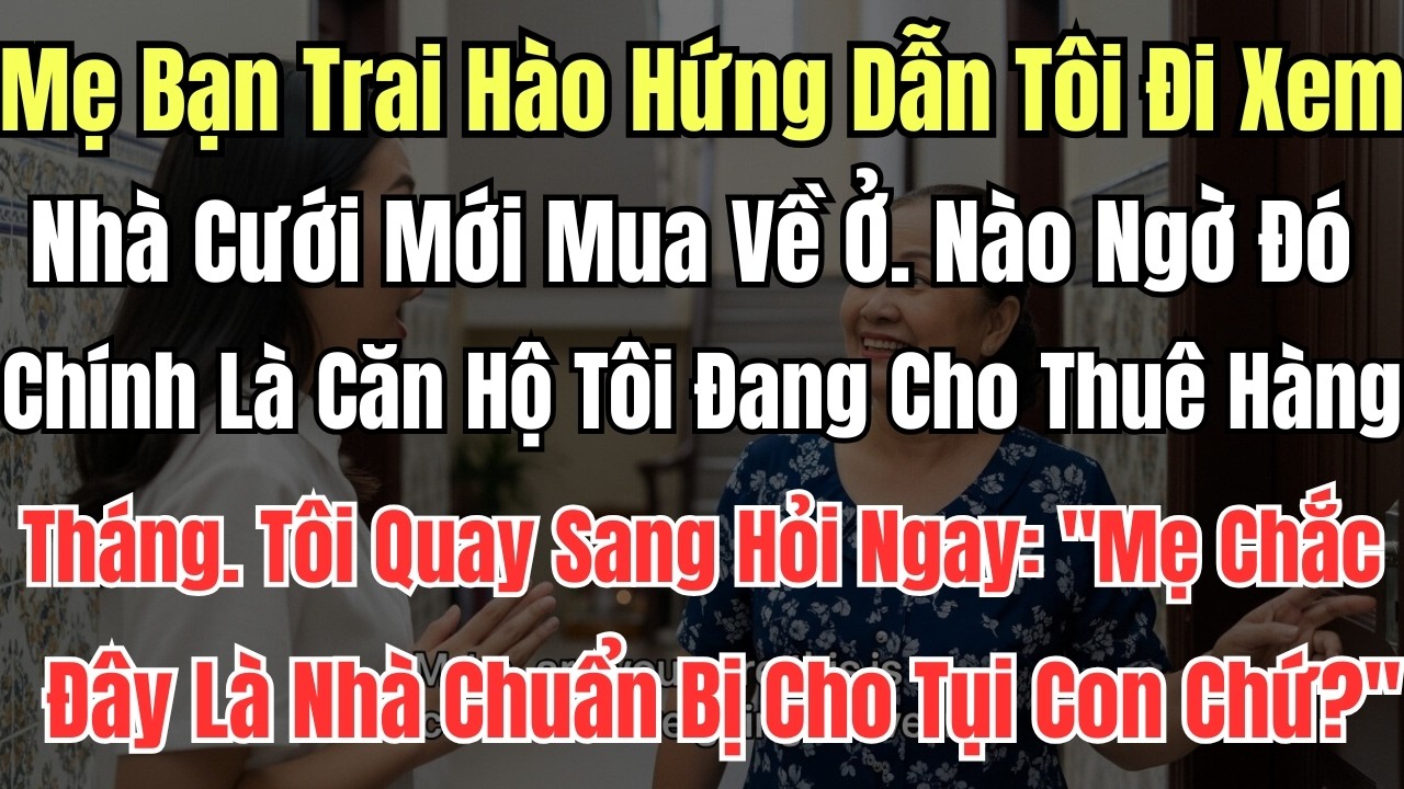 Mẹ Bạn Trai Hào Hứng Dẫn Tôi Đi Xem Nhà Cưới Mới Mua Về Ở. Nào Ngờ Đó Chính Là Căn Hộ Tôi Đang Cho