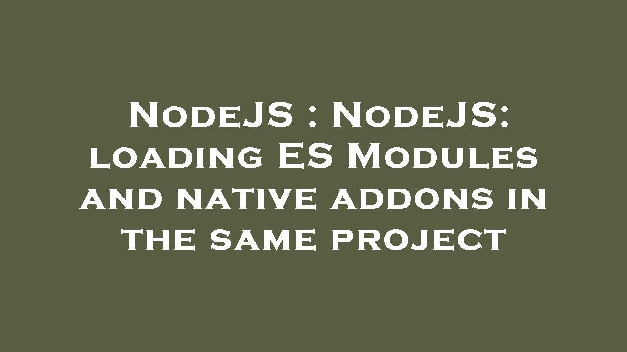 NodeJS : NodeJS: loading ES Modules and native addons in the same ...