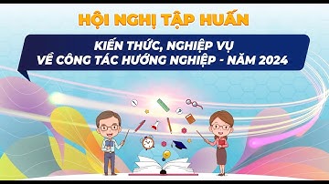 HỘI NGHỊ TẬP HUẤN KIẾN THỨC, NGHIỆP VỤ VỀ CÔNG TÁC HƯỚNG NGHIỆP - NĂM 2024 (dành cho giáo viên)