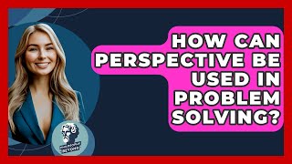 How Can Perspective Be Used In Problem Solving? - Philosophy Beyond