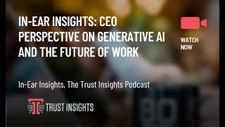 In-Ear Insights: CEO Perspective on Generative AI and the Future of Work