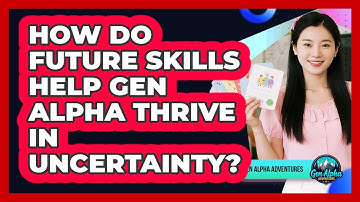 How Do Future Skills Help Gen Alpha Thrive In Uncertainty? - Gen Alpha Adventures
