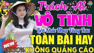 TRÁCH AI VÔ TÌNH ➤ LK Nhạc Vàng Xưa Toàn Bài Hay KHÔNG QUẢNG CÁO - Mở Thật To Cho Cả Làng Cùng Nghe