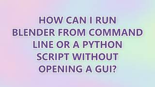 How can I run Blender from command line or a Python script without opening a GUI (3 SOLUTIONS!!)