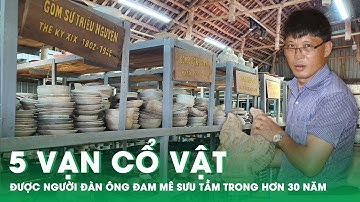 Người Đàn Ông Đam Mê Sưu Tầm Hơn 5 Vạn Cổ Vật Suốt 30 Năm | Báo Dân Việt