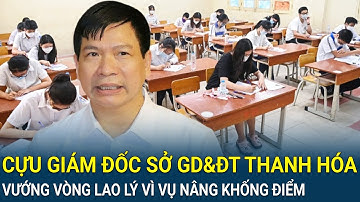 Cựu Giám đốc Sở GD&ĐT Thanh Hóa vướng lao lý, phanh phui đường dây khủng ‘Giả mạo trong công tác’