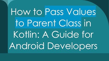 How to Pass Values to Parent Class in Kotlin: A Guide for Android Developers