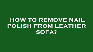 How to remove nail polish from leather sofa