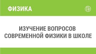 Изучение вопросов современной физики в школе